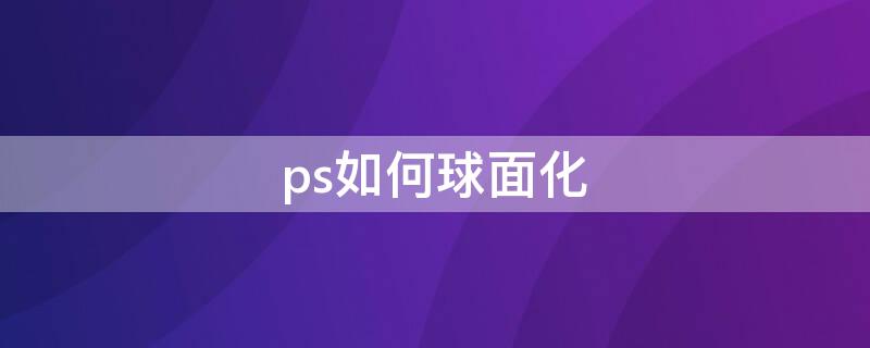 ps如何球面化（ps滤镜球面化怎么用）