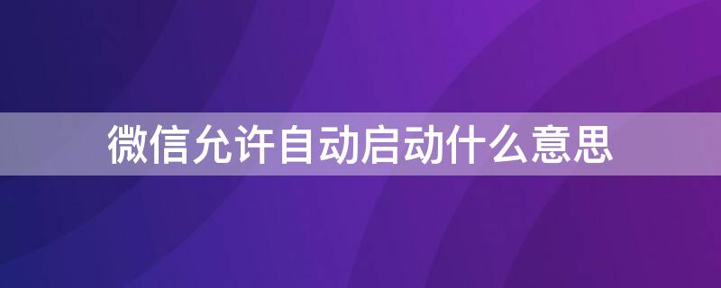 微信允许自动启动什么意思（允许微信自动启动有影响吗?）