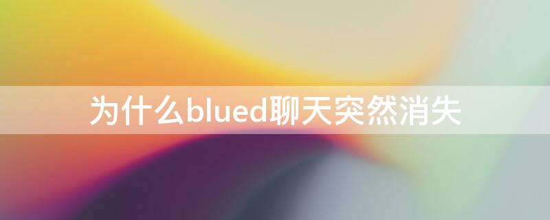 为什么blued聊天突然消失 blued聊过天的突然没有了