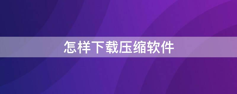 怎样下载压缩软件（怎样下载压缩软件并安装）