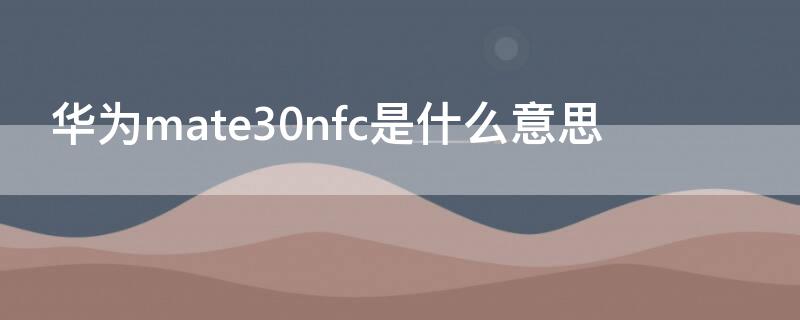 华为mate30nfc是什么意思 华为mate40nfc是什么