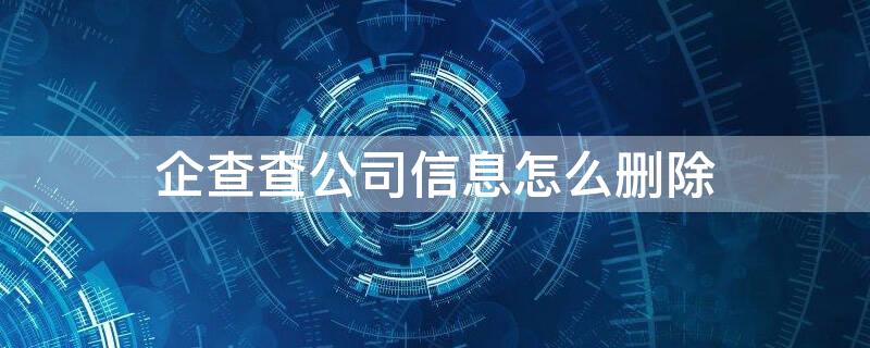 企查查公司信息怎么删除（可以要求企查查删除企业信息吗）