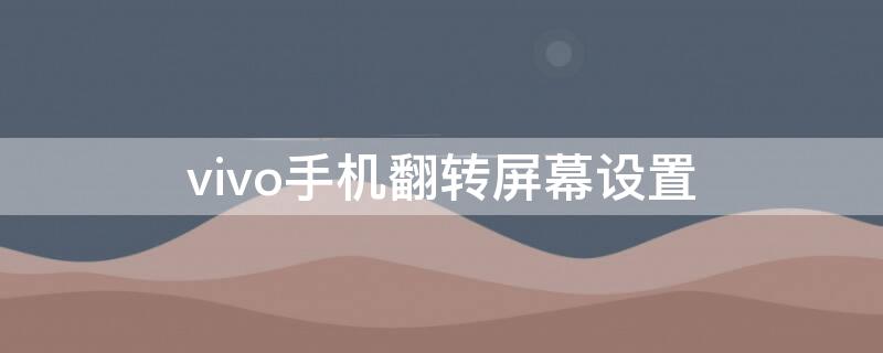 vivo手机翻转屏幕设置 vivo怎么把屏幕翻转