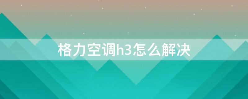 格力空调h3怎么解决（格力空调报h3解决方法）