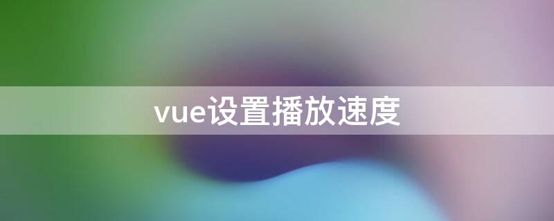 vue设置播放速度 vue视频编辑速度怎么放慢