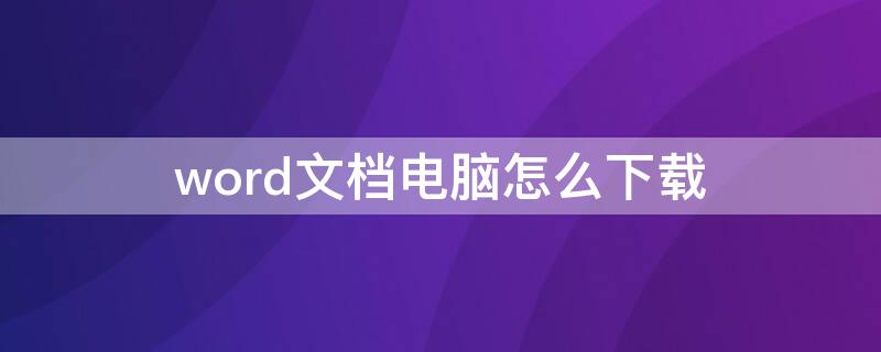 word文档电脑怎么下载（word文档电脑怎么下载不了）