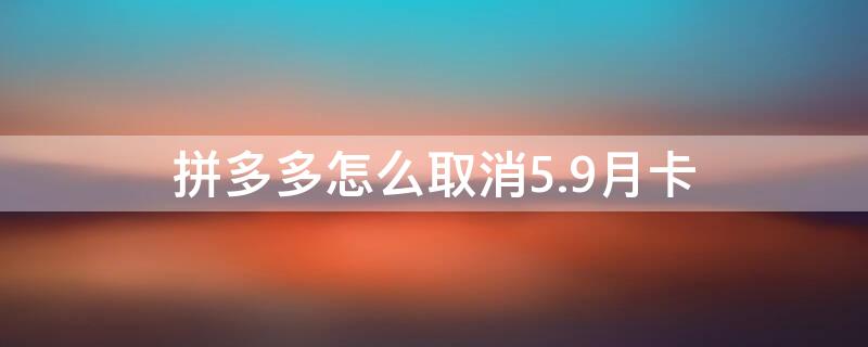 拼多多怎么取消5.9月卡（拼多多5.9元月卡随时取消吗）