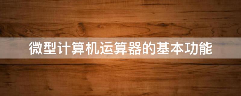 微型计算机运算器的基本功能（微型计算机运算器的基本功能是）