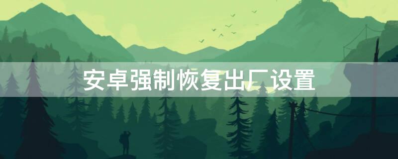 安卓强制恢复出厂设置 安卓强制恢复出厂设置华为