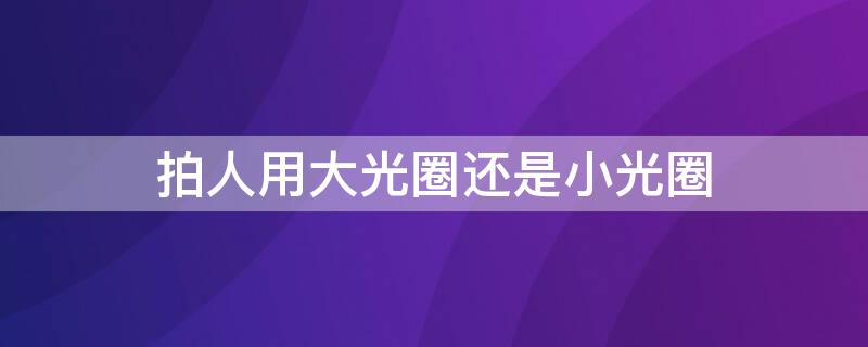 拍人用大光圈还是小光圈 拍人像用大光圈还是小光圈合适