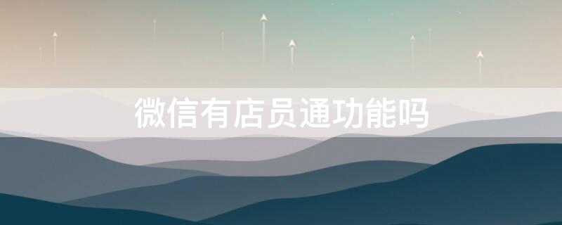 微信有店员通功能吗（微信有店员通功能吗是真的吗）