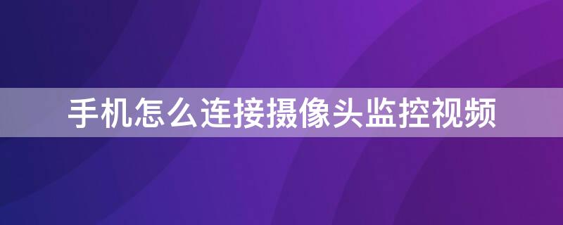 手机怎么连接摄像头监控视频 手机怎么连接摄像头监控视频播放