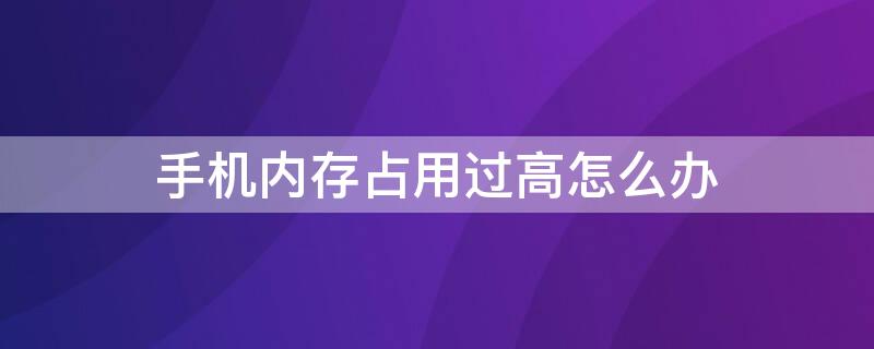 手机内存占用过高怎么办 手机系统占用内存过高怎么办