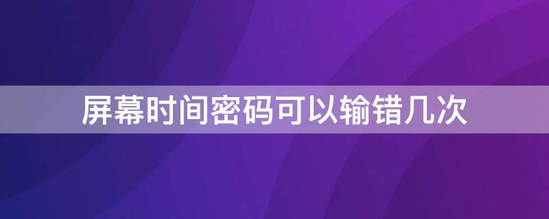 屏幕时间密码可以输错几次 屏幕时间密码输错多少次会怎样