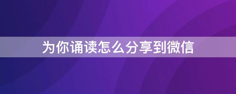 为你诵读怎么分享到微信（为你诵读怎么分享到微信图解）