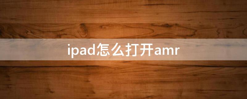 ipad怎么打开amr（ipad怎么打开amw文件）
