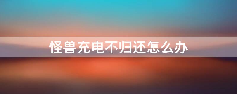 怪兽充电不归还怎么办 怪兽充电没法还
