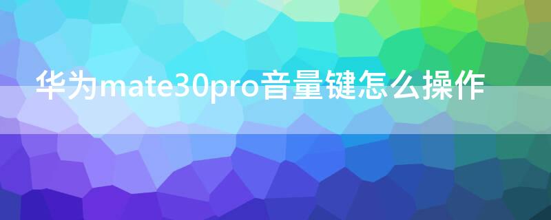 华为mate30pro音量键怎么操作 华为mate30pro音量键怎么操作视频