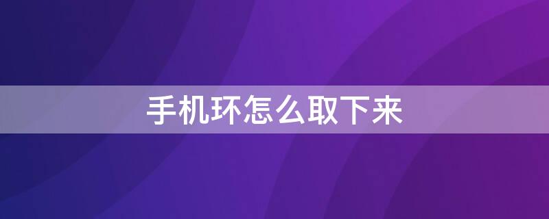 手机环怎么取下来 如何把手机指环取下来