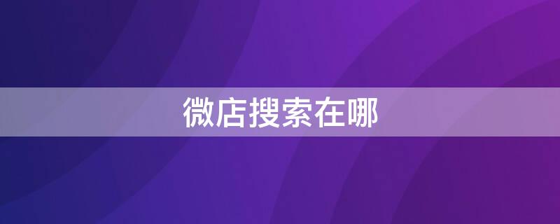 微店搜索在哪（微店搜索在哪里关闭）