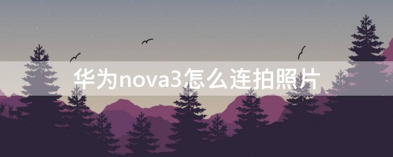 华为nova3怎么连拍照片（华为nova3如何连拍）
