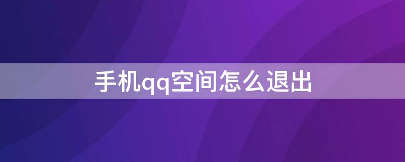 手机qq空间怎么退出（手机qq空间怎么退出共享相册）