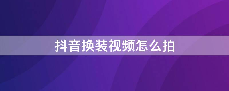 抖音换装视频怎么拍 抖音换装视频怎么拍出来的