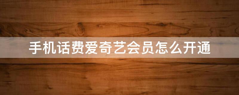 手机话费爱奇艺会员怎么开通（手机话费爱奇艺会员怎么开通不了）