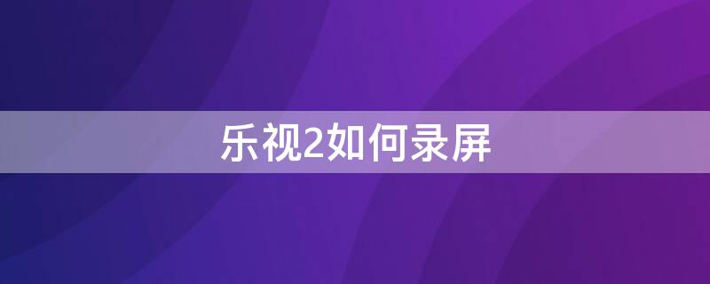 乐视2如何录屏（乐视2如何录屏手机）