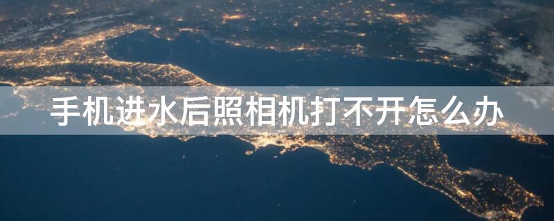 手机进水后照相机打不开怎么办 手机进水后相机用不了是什么原因?