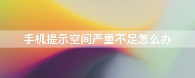 手机提示空间严重不足怎么办（手机提示空间严重不足怎么办呢）
