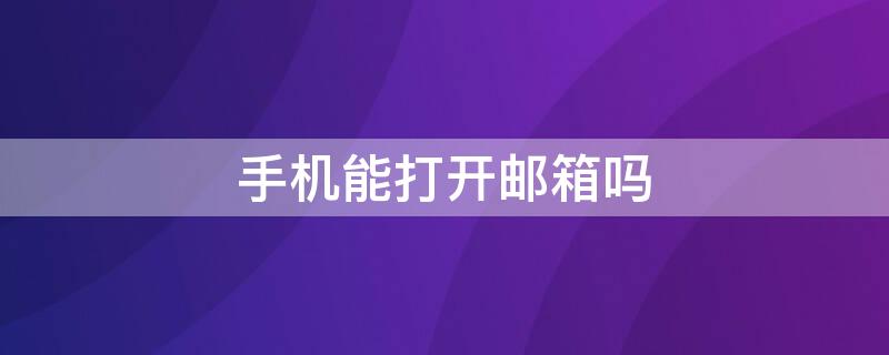 手机能打开邮箱吗（手机能打开邮箱吗怎么操作）