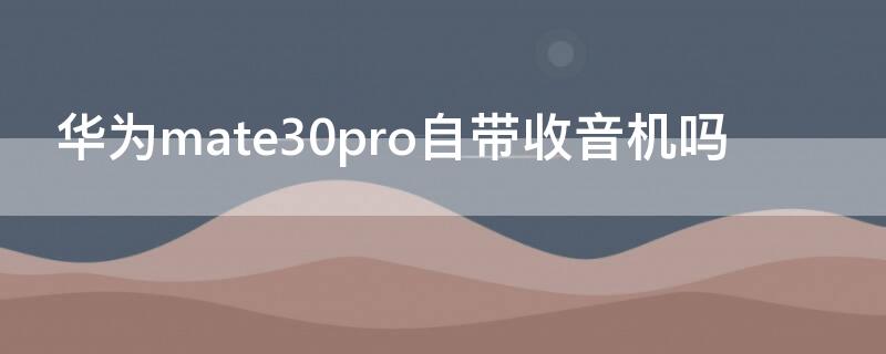 华为mate30pro自带收音机吗 华为mate30pro有没有自带收音机