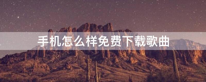 手机怎么样免费下载歌曲（手机怎么样免费下载歌曲视频）