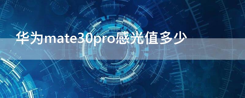 华为mate30pro感光值多少（华为mate30pro感光度）