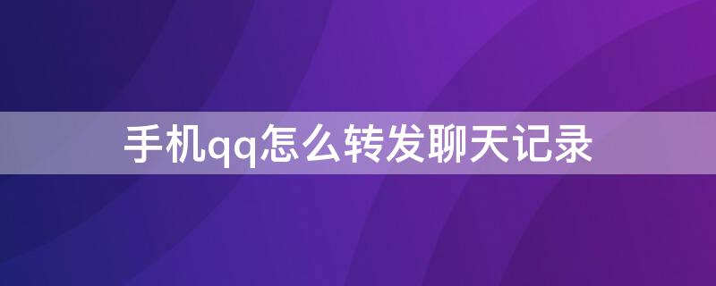 手机qq怎么转发聊天记录 怎么在QQ里转发聊天记录