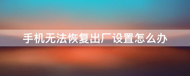 手机无法恢复出厂设置怎么办（苹果手机无法恢复出厂设置怎么办）