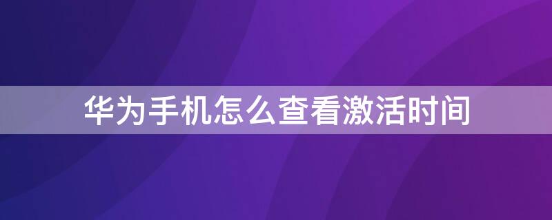 华为手机怎么查看激活时间（华为手机怎么查看激活时间和年份）