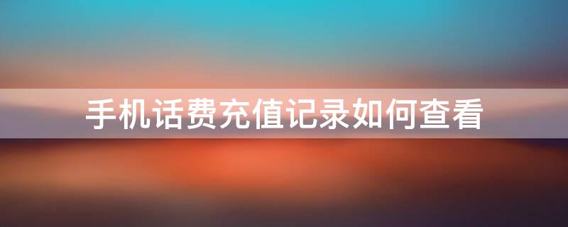手机话费充值记录如何查看 手机话费充值记录如何查看移动