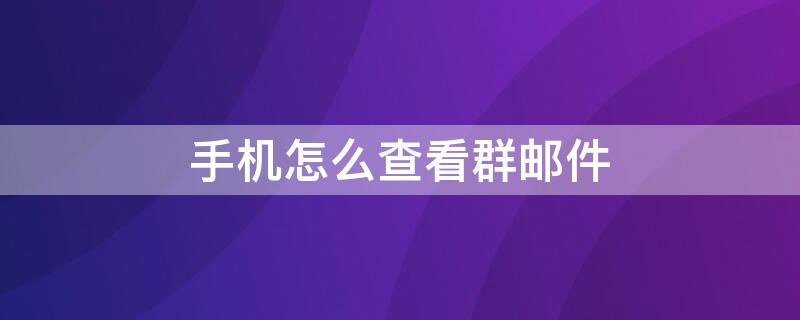 手机怎么查看群邮件（手机怎么查看群邮件信息）