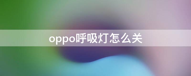 oppo呼吸灯怎么关（oppo手机怎么关呼吸灯）