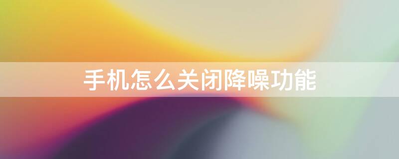 手机怎么关闭降噪功能（手机怎么关闭降噪功能设置）
