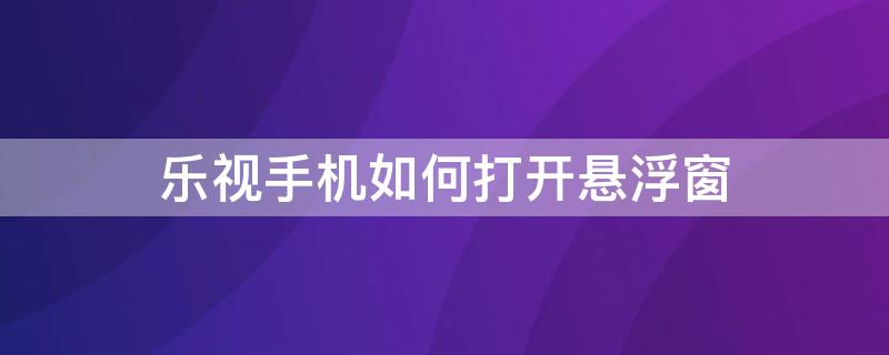 乐视手机如何打开悬浮窗 乐视手机如何打开悬浮窗功能