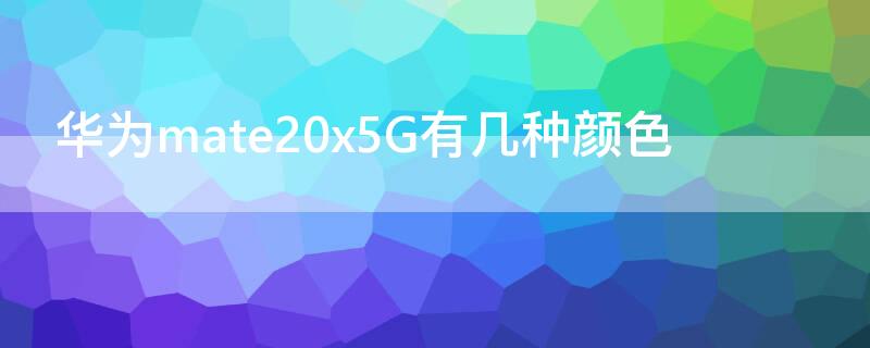 华为mate20x5G有几种颜色（华为matex2都有什么颜色）