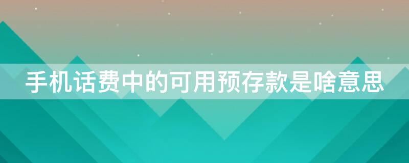 手机话费中的可用预存款是啥意思（手机话费可用预存款什么意思）