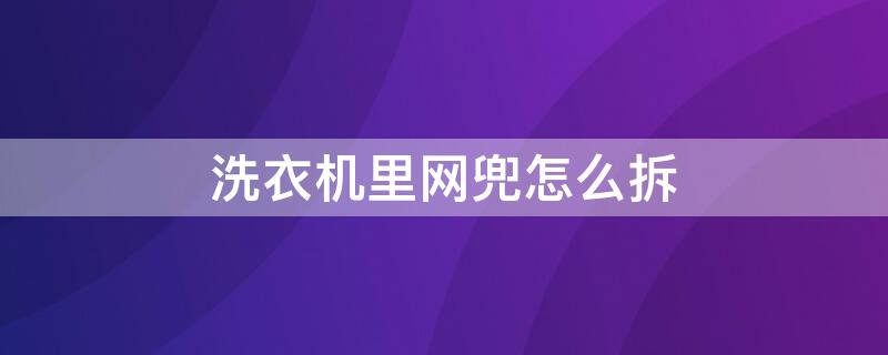 洗衣机里网兜怎么拆 洗衣机里网兜怎么拆卸