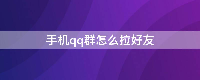 手机qq群怎么拉好友（手机qq怎么拉好友进群）