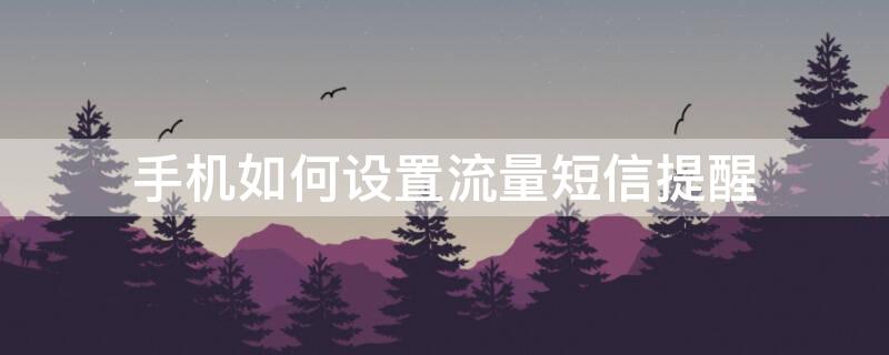 手机如何设置流量短信提醒 手机如何设置流量短信提醒免费