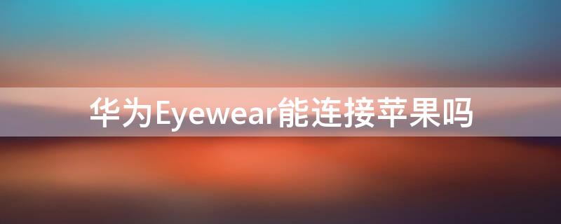 华为Eyewear能连接iPhone吗（华为eyewear怎么用）