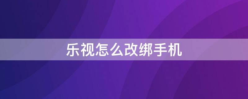 乐视怎么改绑手机（乐视手机怎么解绑）